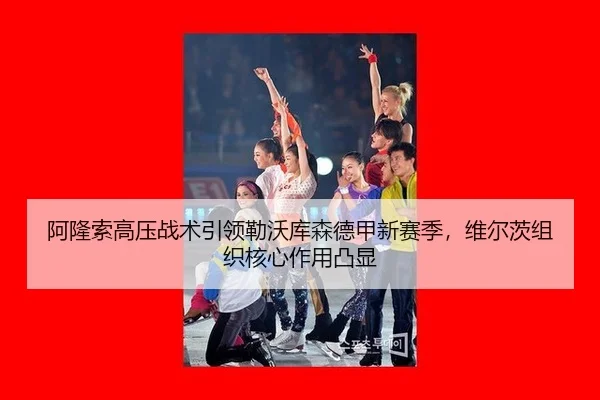 阿隆索高压战术引领勒沃库森德甲新赛季，维尔茨组织核心作用凸显