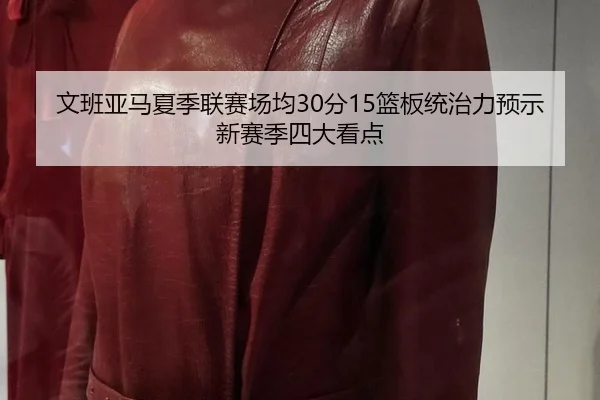 文班亚马夏季联赛场均30分15篮板统治力预示新赛季四大看点