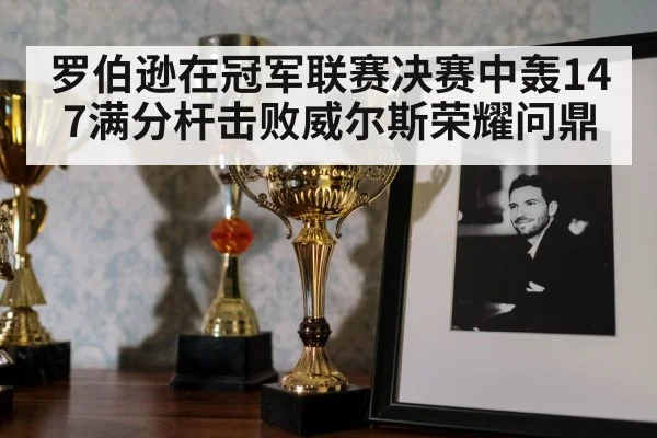 罗伯逊在冠军联赛决赛中轰147满分杆击败威尔斯荣耀问鼎