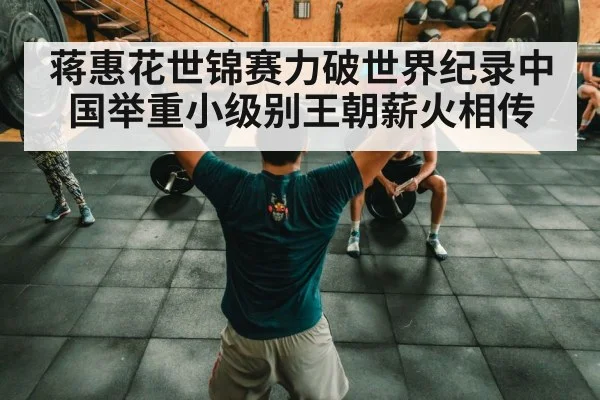 蒋惠花世锦赛力破世界纪录中国举重小级别王朝薪火相传