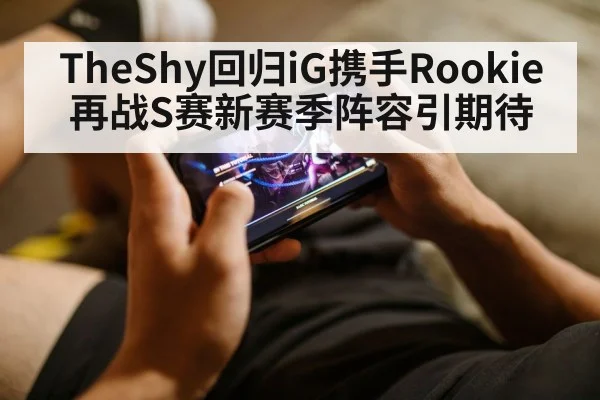 TheShy回归iG携手Rookie再战S赛新赛季阵容引期待