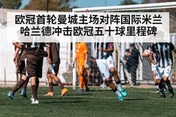 欧冠首轮曼城主场对阵国际米兰 哈兰德冲击欧冠五十球里程碑