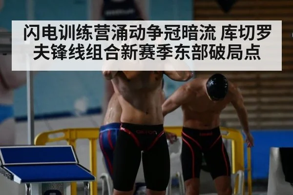闪电训练营涌动争冠暗流 库切罗夫锋线组合新赛季东部破局点