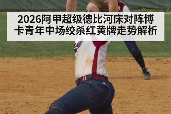 2026阿甲超级德比河床对阵博卡青年中场绞杀红黄牌走势解析
